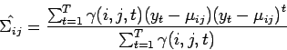 \begin{displaymath}
\hat{\Sigma_{ij}} = \frac{\sum_{t=1}^T \gamma (i,j,t) ( y_t...
...u_{ij}
) {( y_t - \mu_{ij} )}^t}{\sum_{t=1}^T \gamma (i,j,t)}
\end{displaymath}