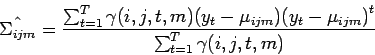 \begin{displaymath}
\hat{\Sigma_{ijm}} = \frac{\sum_{t=1}^T \gamma (i,j,t,m) ( ...
...ijm} ) {( y_t - \mu_{ijm} )}^t}{\sum_{t=1}^T \gamma (i,j,t,m)}
\end{displaymath}