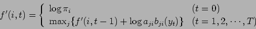\begin{displaymath}
f'(i,t) =
\left\{
\begin{array}{ll}
\log \pi_{i} & (t = 0) ...
...b_{ji} ( y_{t}) \} & (t = 1, 2, \cdots ,T )
\end{array}\right.
\end{displaymath}