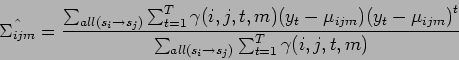 \begin{displaymath}
\hat{\Sigma_{ijm}} = \frac{\sum_{all(s_i \to s_j)} \sum_{t=...
...} )}^t}{\sum_{all(s_i \to s_j)} \sum_{t=1}^T \gamma (i,j,t,m)}
\end{displaymath}