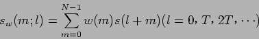 \begin{displaymath}
s_w(m;l)=\sum_{m=0}^{N-1} w(m) s(l+m) (l = 0$B!$(B T$B!$(B 2T$B!$(B \cdots)
\end{displaymath}