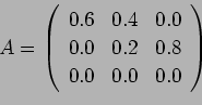 \begin{displaymath}A = \left(%
\begin{array}{ccc} 0.6 & 0.4 & 0.0\\ 0.0 & 0.2 & 0.8\\ 0.0 & 0.0 & 0.0\\ \end{array} \right)%
\end{displaymath}