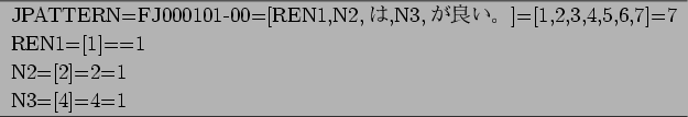 \begin{figure}\begin{center}
\begin{tabular}{l}
\hline
JPATTERN=FJ000101-00=[REN...
...\
N2=[2]={2}=1\\
N3=[4]={4}=1\\
\hline
\end{tabular}\end{center}
\end{figure}