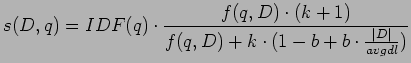 $\displaystyle s(D, q) = IDF(q) \cdot \frac{f(q, D) \cdot (k + 1)}{f(q, D) + k \cdot
(1 - b + b \cdot \frac{\vert D\vert}{avgdl})}$
