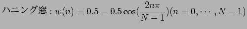 $\displaystyle $B%O%K%s%0Ak(B:w(n) = 0.5 - 0.5 \cos ( \frac{2n \pi}{N - 1} ) (n = 0,\cdots,N-1)$