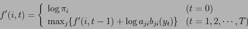 \begin{displaymath}
f'(i,t) =
\left\{
\begin{array}{ll}
\log \pi_{i} & (t = 0) ...
...b_{ji} ( y_{t}) \} & (t = 1, 2, \cdots ,T )
\end{array}\right.
\end{displaymath}