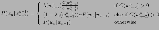 $\displaystyle P(w_n\vert w_{n-2}^{n-1}) = \left\{
\begin{array}{ll}
\lambda(w_{...
...n-1}) > 0\)}\\
P(w_n\vert w_{n-1}) & \mbox{otherwise}\\
\end{array}\right .$