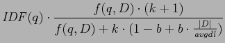 $\displaystyle \mathit{IDF}(q)\cdot\frac{f(q,D)\cdot(k + 1)}{f(q,D)+k\cdot(1-b+b\cdot\frac{\vert D\vert}{\mathit{avgdl}})}$