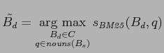 $\displaystyle \tilde{B_d} = \mathop{\mathrm{arg~max}}\limits _{\substack{B_d \in C\\ q \in \mathit{nouns}( B_s )}} s_{\mathit{BM25}}(B_d,q)$