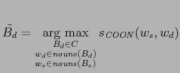 $\displaystyle \tilde{B_d} = \mathop{\mathrm{arg~max}}\limits _{\substack{ B_d \...
...mathit{nouns}(B_d) \\ w_s \in \mathit{nouns}(B_s) }} s_{\mathit{COON}}(w_s,w_d)$