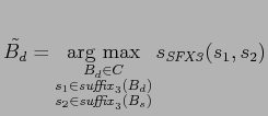 $\displaystyle \tilde{B_d} = \mathop{\mathrm{arg~max}}\limits _{\substack{B_d \i...
...suffix}_3( B_d )\\ s_2 \in \mathit{suffix}_3( B_s)}} s_{\mathit{SFX3}}(s_1,s_2)$