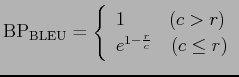 $\displaystyle {\mathrm {BP_{BLEU}}} = \left \{ \begin{array}{l} 1 \ \ \ \ \ \ \ (c > r)\\ e^{1-\frac{r}{c}} \ \ \ (c \leq r) \end{array} \right.$