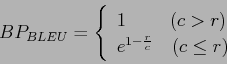 \begin{displaymath}
BP_{BLEU} = \left \{
\begin{array}{l}
1 \ \ \ \ \ \ \ (c > r)\\
e^{1-\frac{r}{c}} \ \ \ (c \leq r)
\end{array}\right.
\end{displaymath}