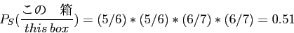 \begin{displaymath}
P_S(\frac{この　箱}{this\, box})= (5/6) * (5/6) * (6/7) * (6/7)= 0.51
\end{displaymath}