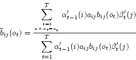 \begin{displaymath}
\bar{b}_{ij} (o_t)
= \frac{\displaystyle{\sum_{{t=1} \atop...
..._{t=1}^T \alpha'_{t-1} (i)
a_{ij} b_{ij} (o_t) \beta'_t (j)}}
\end{displaymath}