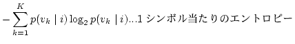 $\displaystyle - \sum_{k=1}^K p(v_k \mid i) \log_2p(v_k \mid i)
\mbox{...1シンボル当たりのエントロピー}$