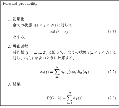 \fbox
{
\begin{minipage}{10cm}
\par
Forward probability\\
\par
\begin{enumerate...
...= \sum_{i=1} ^N \alpha_T (i)
\end{equation}\end{enumerate}\par
\end{minipage}}