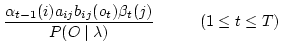 $\displaystyle \frac{\alpha_{t-1} (i) a_{ij} b_{ij} (o_t) \beta_t
(j)}{P(O \mid \lambda )} {\hspace{1cm}} (1 \leq t \leq T )$