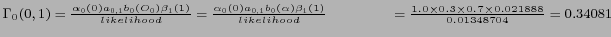 $ \Gamma_0 (0,1) = \frac {\alpha_0 (0) a_{0,1} b_0 (O_0) \beta_{1} (1)} {likelih...
...cm} = \frac {1.0 \times 0.3 \times 0.7 \times 0.021888} {0.01348704} = 0.34081 $