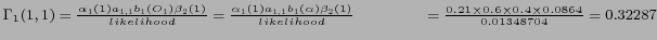 $ \Gamma_1 (1,1) = \frac {\alpha_1 (1) a_{1,1} b_1 (O_1) \beta_{2} (1)} {likelih...
...4cm} = \frac {0.21 \times 0.6 \times 0.4 \times 0.0864} {0.01348704} = 0.32287 $