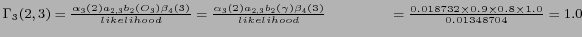$ \Gamma_3 (2,3) = \frac {\alpha_3 (2) a_{2,3} b_2 (O_3) \beta_{4} (3)} {likelih...
...{1.4cm} = \frac {0.018732 \times 0.9 \times 0.8 \times 1.0} {0.01348704} = 1.0 $