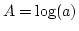 $ A = \log(a) $