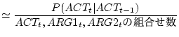 $\displaystyle \simeq \frac{P(ACT_t\vert ACT_{t-1})}{ACT_t,ARG1_t,ARG2_t$B$NAH9g$;?t(B}$